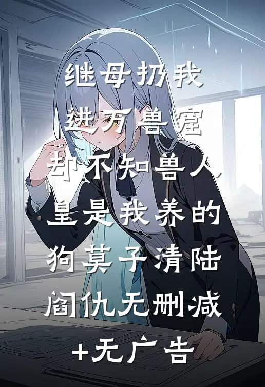 继母扔我进万兽窟，却不知兽人皇是我养的狗莫子清陆阎仇无删减+无广告