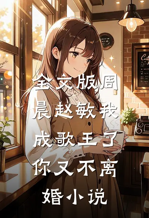全文版周晨赵敏我成歌王了,你又不离婚小说