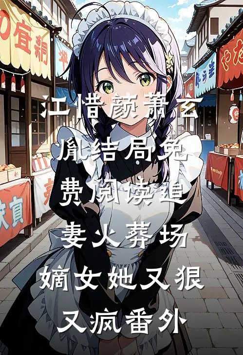 江惜颜萧玄胤结局免费阅读追妻火葬场：嫡女她又狠又疯番外