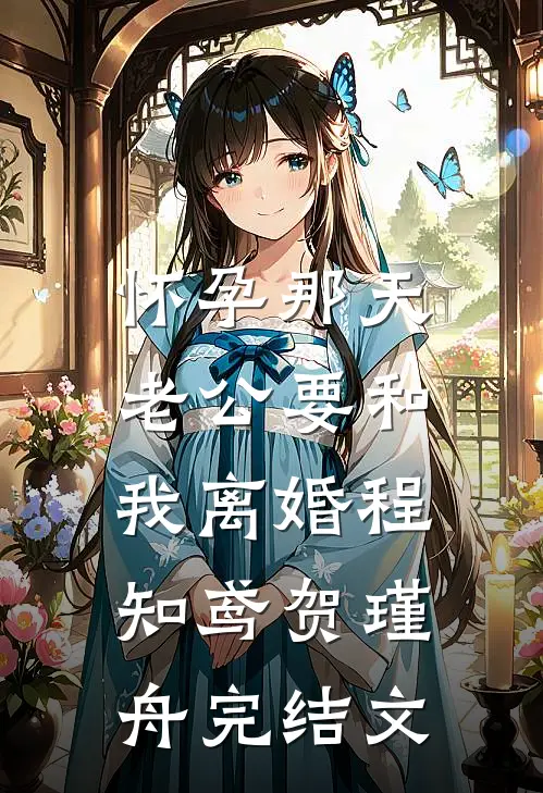 怀孕那天，老公要和我离婚程知鸢贺瑾舟完结文