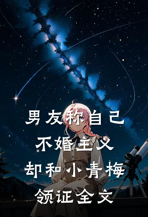 男友称自己不婚主义，却和小青梅领证全文