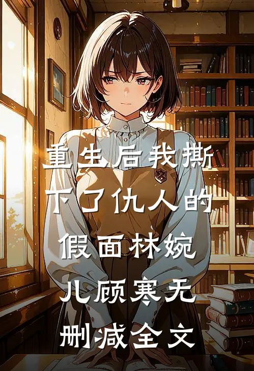 重生后我撕下了仇人的假面林婉儿顾寒无删减全文