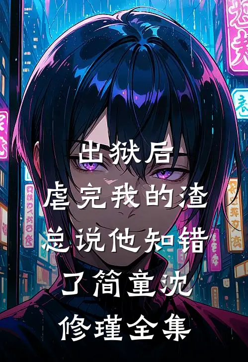 出狱后，虐完我的渣总说他知错了简童沈修瑾全集
