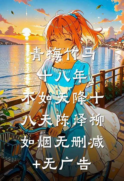 青梅竹马十八年，不如天降十八天陈泽柳如烟无删减+无广告