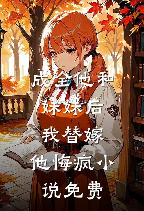 成全他和妹妹后，我替嫁，他悔疯小说免费