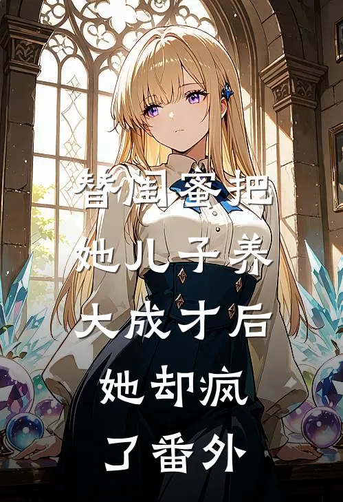 替闺蜜把她儿子养大成才后，她却疯了番外