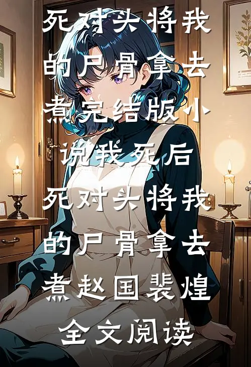 我死后，死对头将我的尸骨拿去煮完结版小说_我死后，死对头将我的尸骨拿去煮赵国裴煌全文阅读