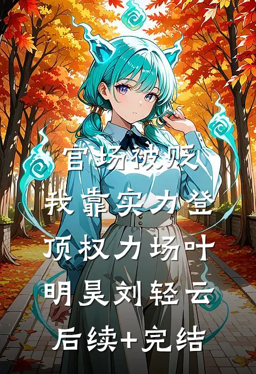 官场被贬，我靠实力登顶权力场叶明昊刘轻云后续+完结