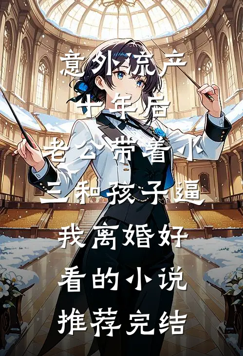 意外流产十年后，老公带着小三和孩子逼我离婚好看的小说推荐完结