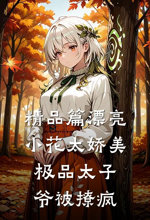 精品篇漂亮小花太娇美，极品太子爷被撩疯