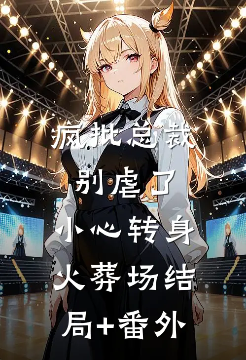 疯批总裁别虐了，小心转身火葬场结局+番外