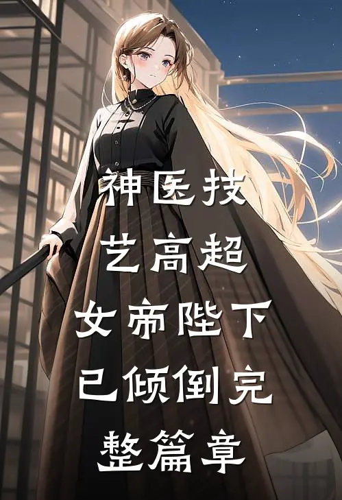 神医技艺高超，女帝陛下已倾倒完整篇章
