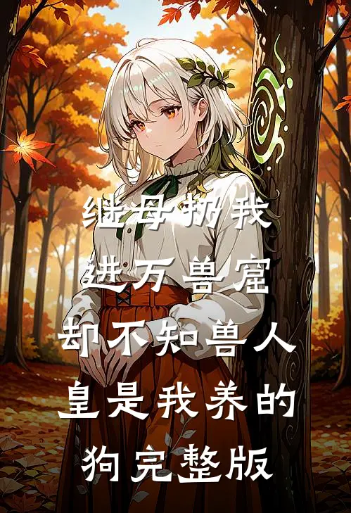 继母扔我进万兽窟，却不知兽人皇是我养的狗完整版