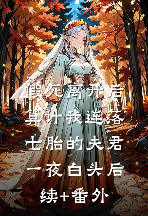 假死离开后，算计我连落七胎的夫君一夜白头后续+番外