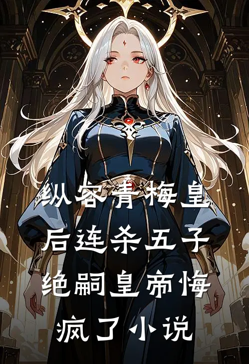 纵容青梅皇后连杀五子，绝嗣皇帝悔疯了小说