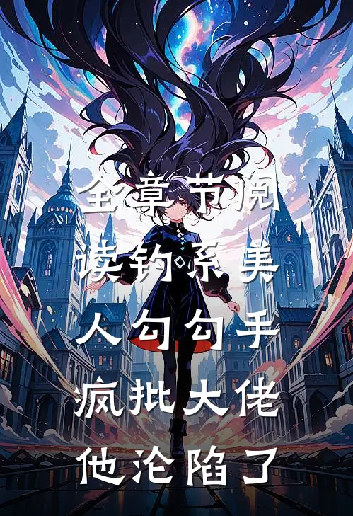 全章节阅读钓系美人勾勾手，疯批大佬他沦陷了