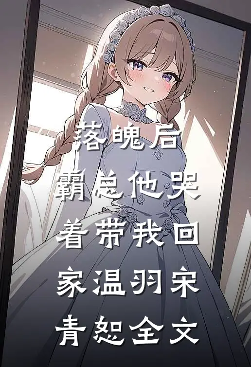 落魄后，霸总他哭着带我回家温羽宋青恕全文
