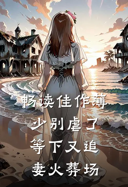 畅读佳作薄少别虐了，等下又追妻火葬场