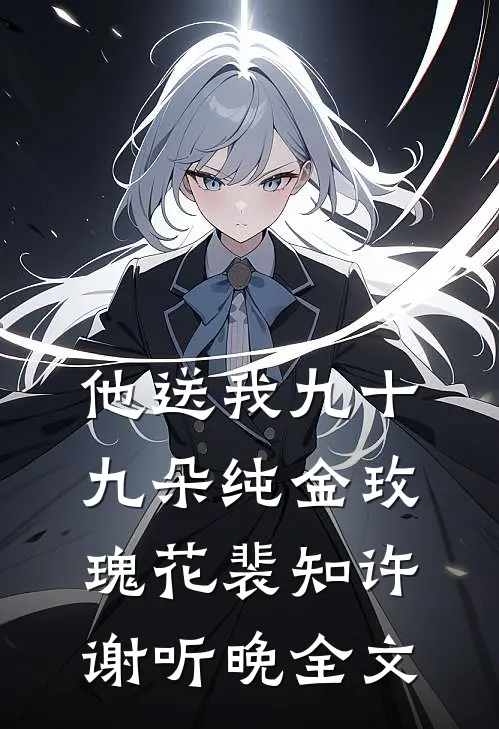 他送我九十九朵纯金玫瑰花裴知许谢听晚全文