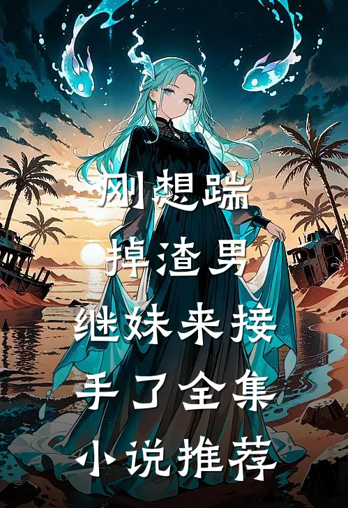 刚想踹掉渣男，继妹来接手了全集小说推荐