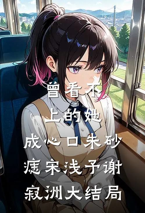 曾看不上的她，成心口朱砂痣宋浅予谢寂洲大结局