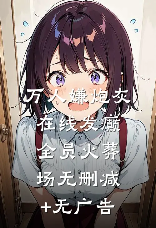 万人嫌炮灰在线发癫，全员火葬场无删减+无广告