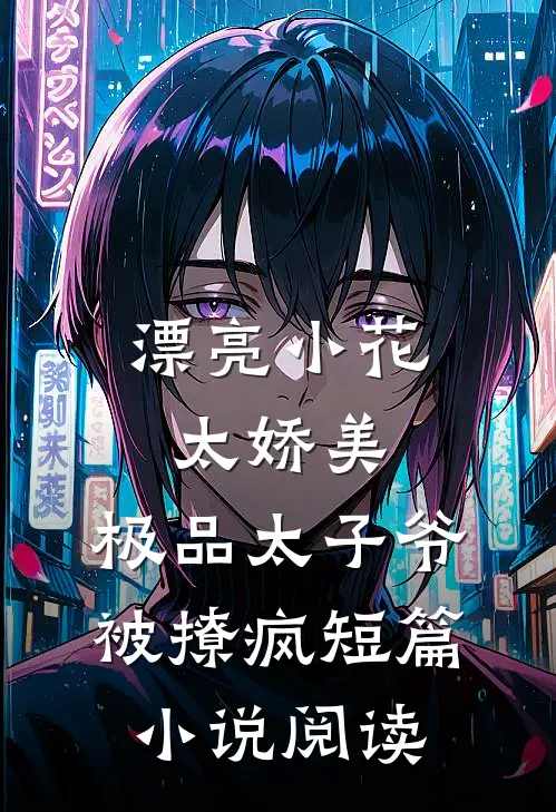 漂亮小花太娇美，极品太子爷被撩疯短篇小说阅读