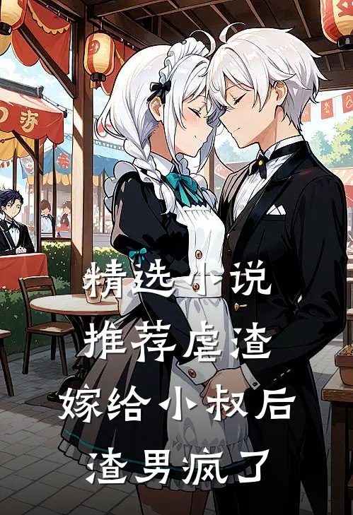 精选小说推荐虐渣：嫁给小叔后，渣男疯了