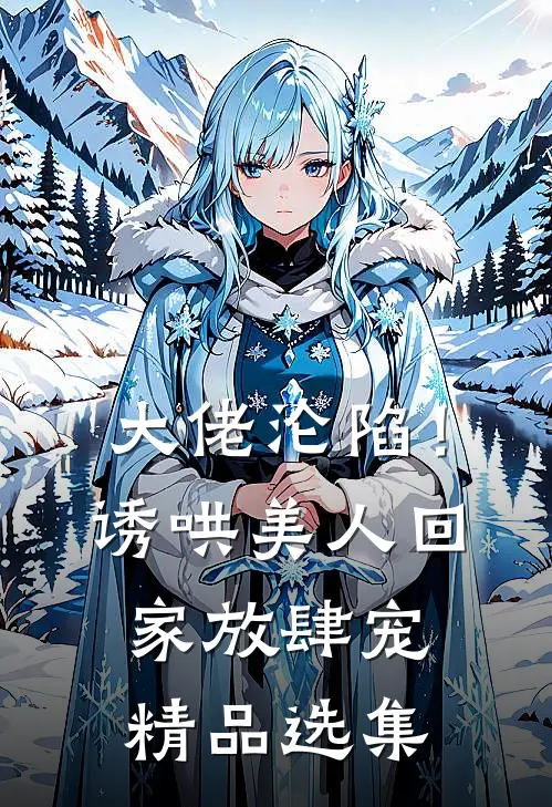 大佬沦陷！诱哄美人回家放肆宠精品选集