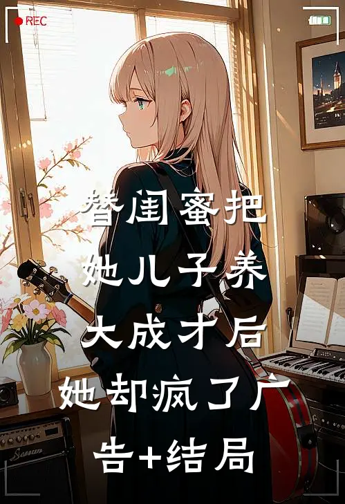 替闺蜜把她儿子养大成才后，她却疯了广告+结局