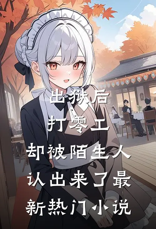 出狱后打零工，却被陌生人认出来了最新热门小说