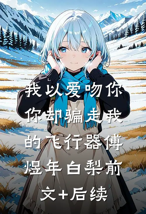 我以爱吻你，你却骗走我的飞行器傅煜年白梨前文+后续