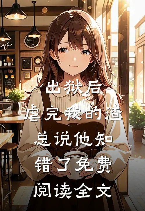 出狱后，虐完我的渣总说他知错了免费阅读全文
