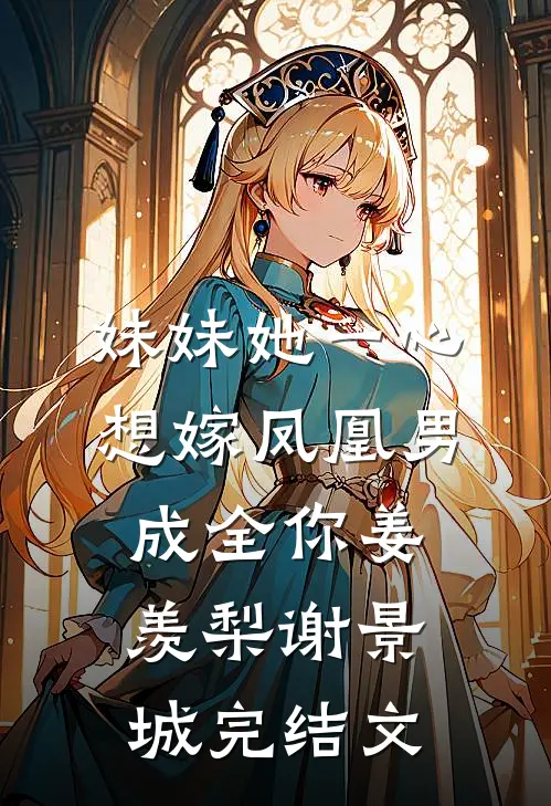 妹妹她一心想嫁凤凰男，成全你姜羡梨谢景城完结文