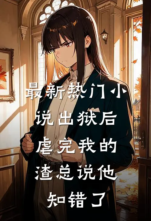 最新热门小说出狱后，虐完我的渣总说他知错了