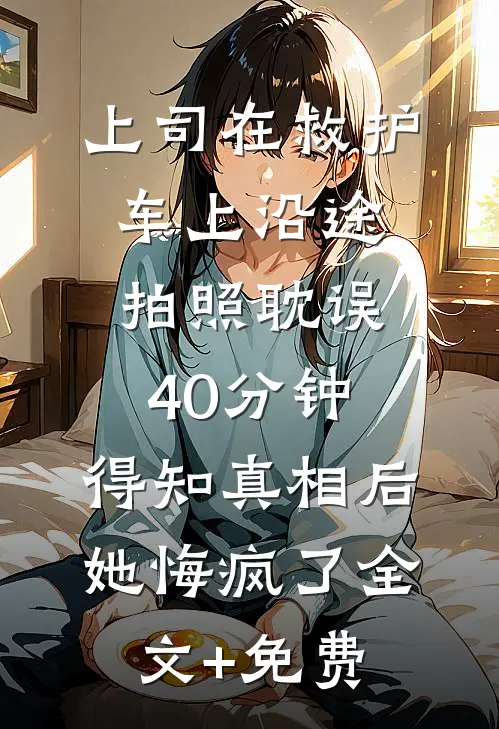 上司在救护车上沿途拍照耽误40分钟，得知真相后她悔疯了全文+免费