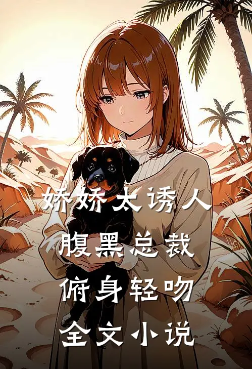 娇娇太诱人，腹黑总裁俯身轻吻全文小说