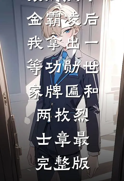 被财阀千金霸凌后，我拿出一等功勋世家牌匾和两枚烈士章最完整版