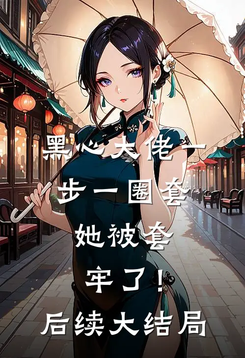 黑心大佬一步一圈套，她被套牢了！后续大结局