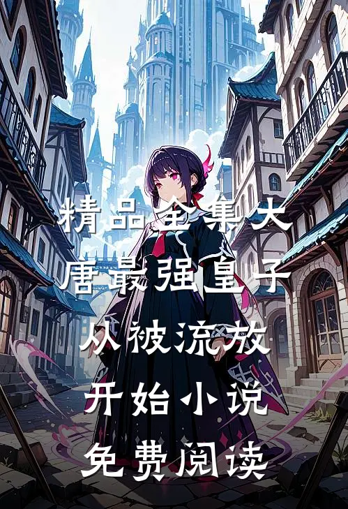精品全集大唐最强皇子从被流放开始小说免费阅读