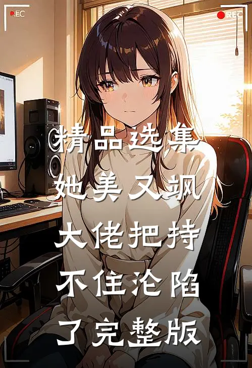 精品选集她美又飒，大佬把持不住沦陷了完整版