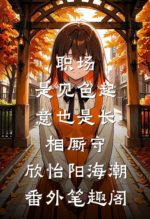 职场：是见色起意也是长相厮守：欣怡阳海潮番外笔趣阁