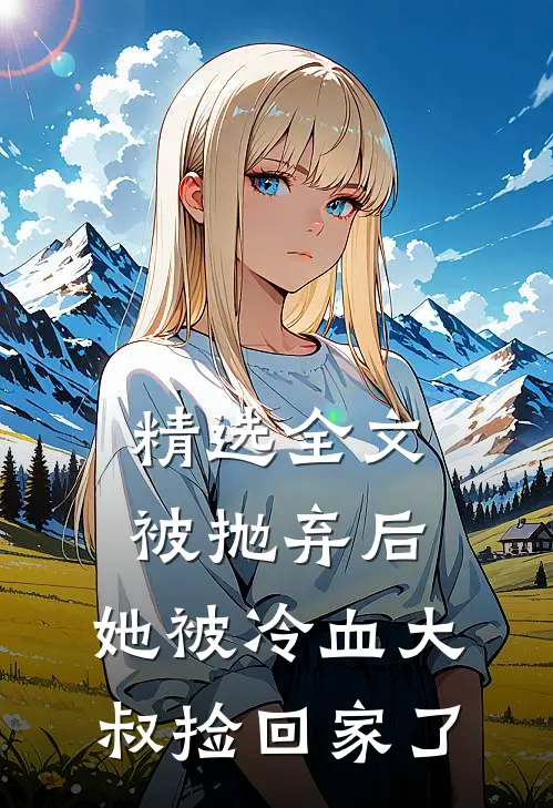 精选全文被抛弃后，她被冷血大叔捡回家了