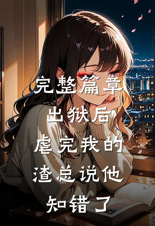 完整篇章出狱后,虐完我的渣总说他知错了