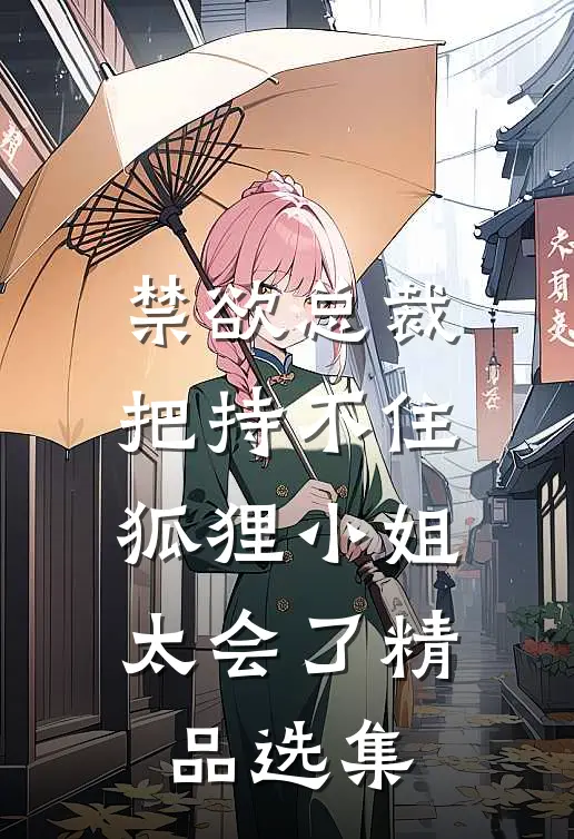 禁欲总裁把持不住，狐狸小姐太会了精品选集