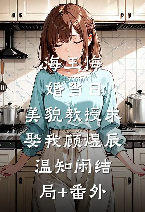 海王悔婚当日，美貌教授求娶我顾煜辰温知闲结局+番外
