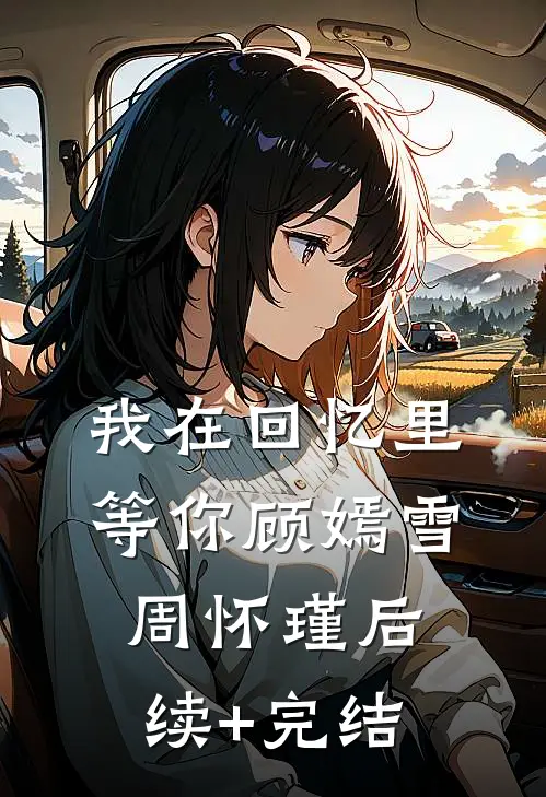 我在回忆里等你顾嫣雪周怀瑾后续+完结