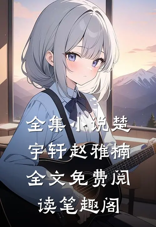 全集小说楚宇轩赵雅楠全文免费阅读笔趣阁