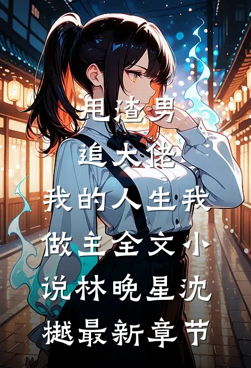 甩渣男，追大佬，我的人生我做主全文小说林晚星沈樾最新章节