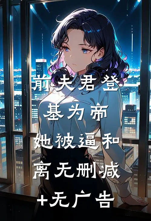 前夫君登基为帝，她被逼和离无删减+无广告